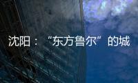 沈阳	：“东方鲁尔”的城市远见