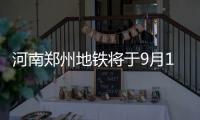 河南郑州地铁将于9月12日	�、15日分两批次恢复载客运营