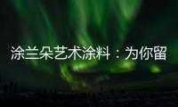 涂兰朵艺术涂料：为你留住美丽，为你保护健康