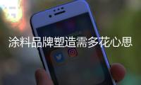 涂料品牌塑造需多花心思 才能被消费者铭记