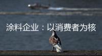 涂料企业	：以消费者为核心 满足消费者的需求