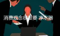 消费观念很重要 净水器企业需要重点把握