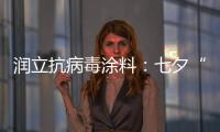 润立抗病毒涂料	：七夕“漆兮”	，唯爱与健康不可辜负