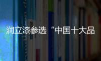 润立漆参选“中国十大品牌”，勇于自荐，势在必得