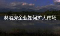 淋浴房企业如何扩大市场
，增加产品销量?