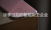 淡季过后的智能厨卫企业更加具有战斗力