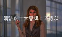 清洁剂十大品牌
：坚持以品质先行 才能腾飞