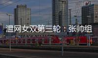 温网女双第三轮：张帅组合不敌谢淑薇/奥斯塔彭科，无缘八强