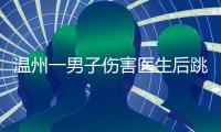 温州一男子伤害医生后跳楼，警方通报