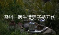 温州一医生遭男子持刀伤害致多处严重损伤
，经抢救无效不幸去世