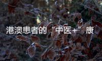 港澳患者的“中医+”康复之旅——中医特色疗法“显身手”，专科矩阵筑牢湾区健康网