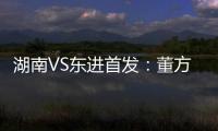 湖南VS东进首发：董方卓大马丁搭档 路姜镇中场