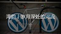 湾韵丨岁月深处的河流