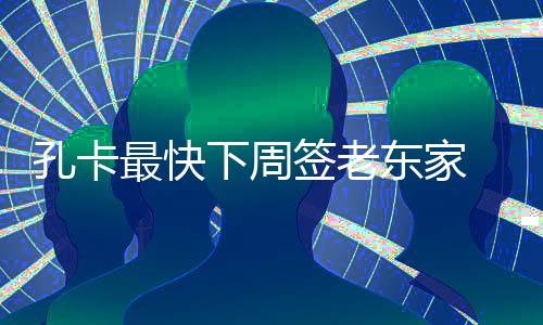 下周孔卡将会随队参加