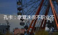 孔卡：李章洙很不职业不尊重我 里皮让我越踢越好