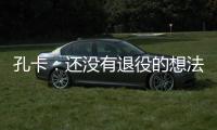 孔卡
：还没有退役的想法 击败阿赫利将是伟大成就