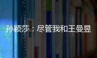 孙颖莎�：尽管我和王曼昱女单失利了	，但女双我们保持了积极的心态
