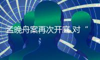 孟晚舟案再次开庭 对“程序滥用”申诉进行辩论