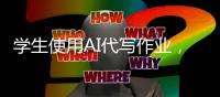 学生使用AI代写作业，已经预示未来教学秩序丨记者手记