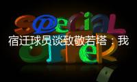 宿迁球员谈致敬若塔：我想把进球送给他，我们都是足球的一部分