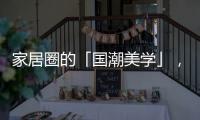 家居圈的「国潮美学」
，缘何成为这届年轻人的心头好?