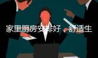 家里厨房安排好，舒适生活不烦恼