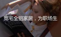 宽宅全铝家居	，为职场生活健康保驾护航!