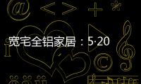 宽宅全铝家居�：5·20爱巢打造，幸福生活
