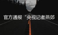 官方通报“央视记者燕郊采访遇阻”：深感自责
，表示歉意