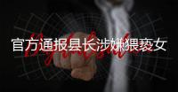 官方通报县长涉嫌猥亵女干部：立案调查