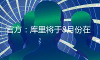 官方：库里将于8月份在重庆开展中国行活动；福克斯前往西安等地