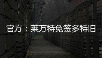 官方：莱万特免签多特旧将托利安�，双方签约至2027年