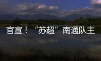 官宣！“苏超”南通队主场移师如皋奥体中心