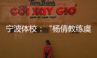 宁波体校：“杨倩教练虞利华讨要奖金”等发布的消息与事实不符