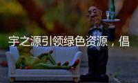 宇之源引领绿色资源�，倡导健康生活