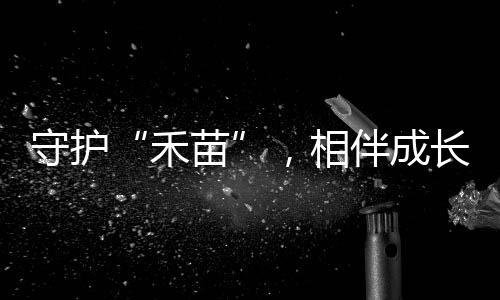 禾苗筑牢校园平安防线
