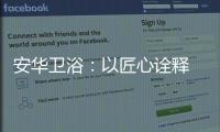 安华卫浴：以匠心诠释 新国货品质