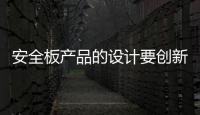 安全板产品的设计要创新，要贴近消费者生活