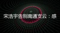 宋浩宇告别南通支云：感谢所有帮助过我的人，未来一定会更好