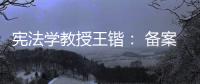 宪法学教授王锴： 备案审查不再是“鸭子凫水” 丨我这十年