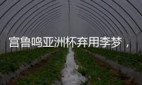宫鲁鸣亚洲杯弃用李梦，利是哈�？弊是啥
？