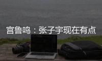 宫鲁鸣
：张子宇现在有点累 另外不希望她一步跨进强对抗 慢慢来