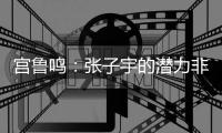 宫鲁鸣
�：张子宇的潜力非常大
，我们希望她在正确的道路上慢慢走