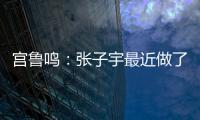 宫鲁鸣：张子宇最近做了一些调整	，大概有十天时间没有训练