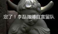 定了
！李磊微博自宣留队征战下半赛季