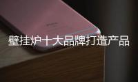 壁挂炉十大品牌打造产品亮点 谋发展