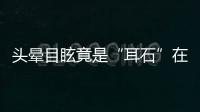 头晕目眩竟是“耳石”在作怪，防“晕”攻略速看