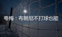 夸梅：布朗尼不打球也能过得很好 为何不把机会让给真正需要的人