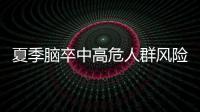 夏季脑卒中高危人群风险增加，专家提醒科学应对
