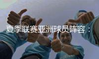 夏季联赛亚洲球员阵容
：杨瀚森领衔，日本三将+中国香港球员在列